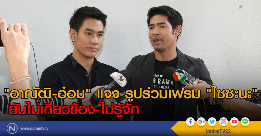 "อาณัฒิ-อ๋อม" แจง รูปร่วมเฟรม "ไซซะนะ" ยันไม่เกี่ยวข้อง-ไม่รู้จัก