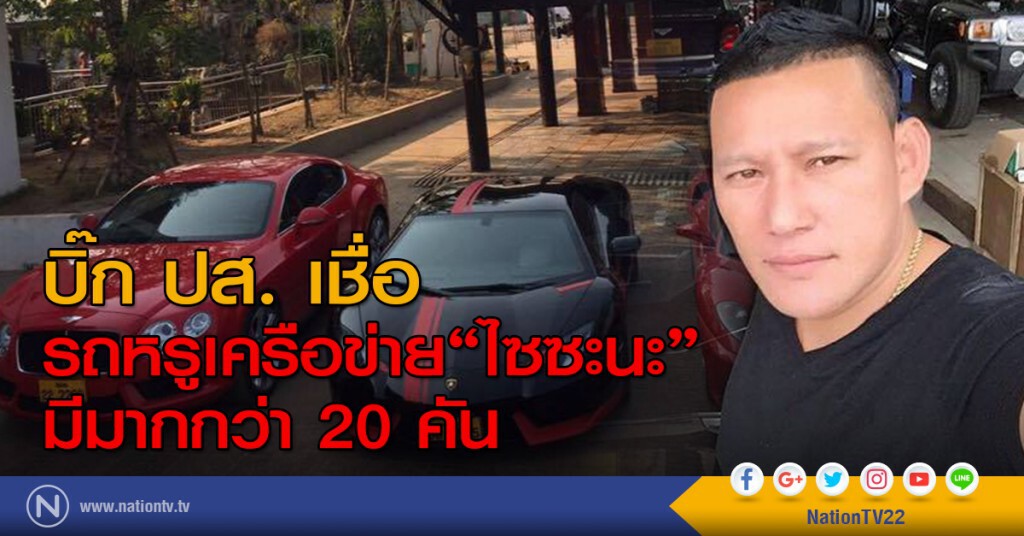 บิ๊ก ปส. เชื่อ รถหรูเครือข่าย "ไซซะนะ" มีมากกว่า 20 คัน
