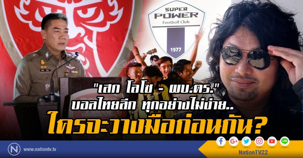 "เสก โลโซ - ผบ.ตร." และฟุตบอลไทยลีก
ทุกอย่างไม่ง่าย.. ใครจะวางมือก่อนกัน?