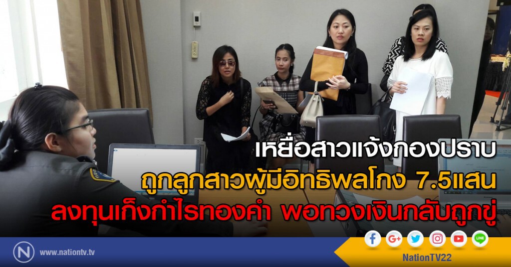 เหยื่อสาวแจ้งกองปราบ
ถูกลูกสาวผู้มีอิทธิพลโกง 7.5แสน
ลงทุนเก็งกำไรทองคำ พอทวงเงินกลับถูกขู่
