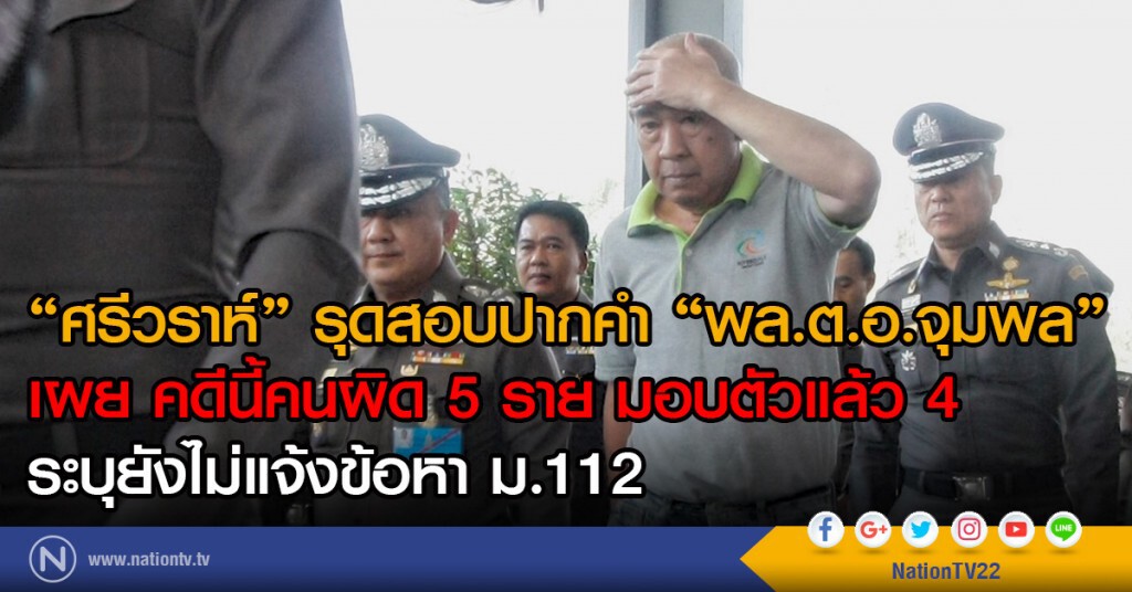 "ศรีวราห์"รุดสอบปากคำ"พล.ต.อ.จุมพล"เผยคดีนี้คนผิด 5 ราย มอบตัวแล้ว 4 ระบุยังไม่แจ้งข้อหา ม.112