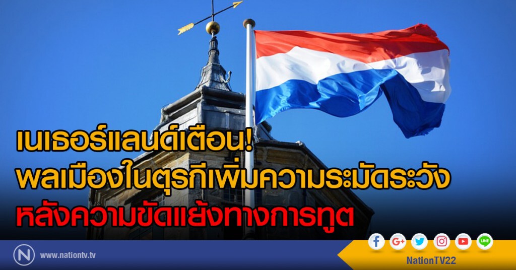 เนเธอร์แลนด์เตือน! พลเมืองในตุรกีเพิ่มความระมัดระวัง หลังความขัดแย้งทางการทูต