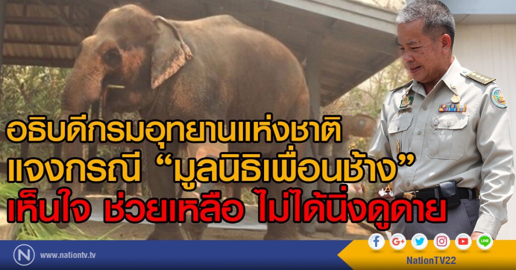 อธิบดีกรมอุทยานแห่งชาติ 
แจงกรณี "มูลนิธิเพื่อนช้าง"
เห็นใจ ช่วยเหลือ ไม่ได้นิ่งดูดาย