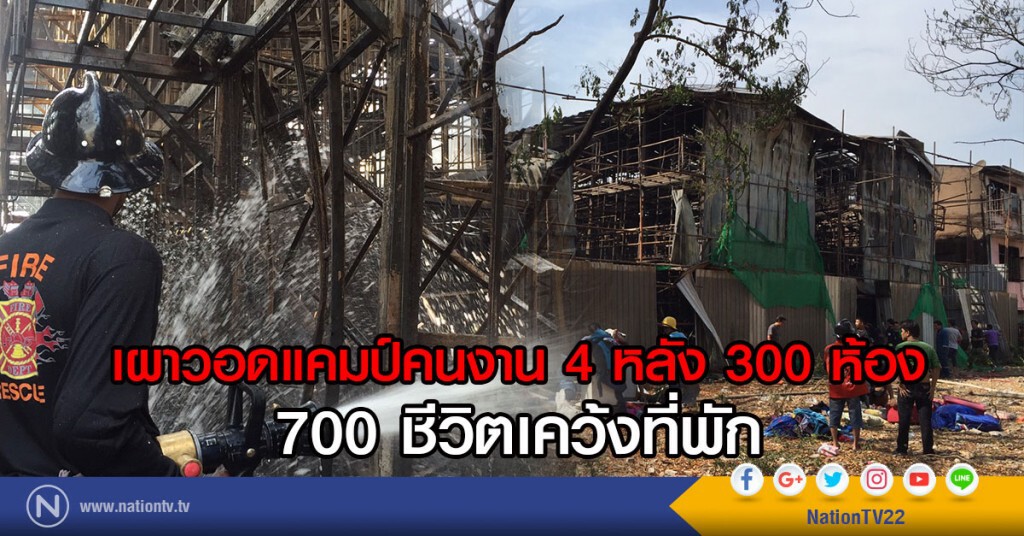 เผาวอดแคมป์คนงาน 4 หลัง 300 ห้อง
700 ชีวิตเคว้งที่พัก
