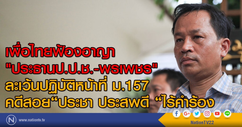 เพื่อไทยฟ้องอาญา "ประธานป.ป.ช.-พรเพชร"
ละเว้นปฏิบัติหน้าที่ ม.157คดีสอย"ประชา ประสพดี "ไร้คำร้อง