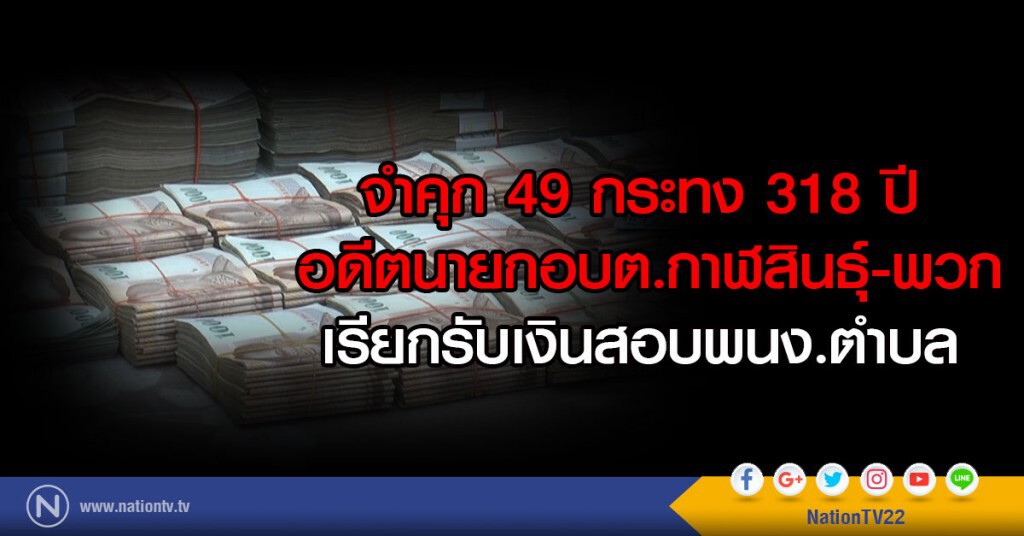 จำคุกอ่วม ร่วม 48 กระทง 318 ปี " อดีตนายก อบต.ทุ่งคลองกาฬสินธุ์" เรียกรับเงินแสน สอบพนักงานตำบล