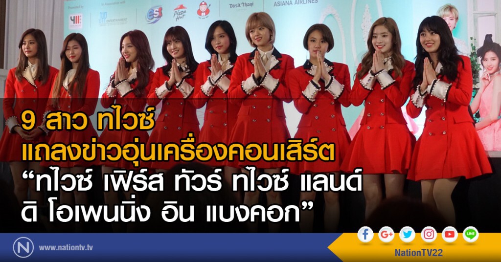 9 สาว ทไวซ์ แถลงข่าวอุ่นเครื่องคอนเสิร์ต
"ทไวซ์ เฟิร์ส ทัวร์ ทไวซ์ แลนด์ ดิ โอเพนนิ่ง อิน แบงคอก" 9 สาว ทไวซ์ แถลงข่าวอุ่นเครื่องคอนเสิร์ต
"ทไวซ์ เฟิร์ส ทัวร์ ทไวซ์ แลนด์ ดิ โอเพนนิ่ง อิน แบงคอก"