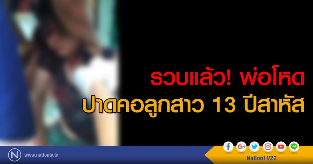"รวบแล้วพ่อโหด!ปาดคอลูกสาว อายุ 13 ปีอาการสาหัส"