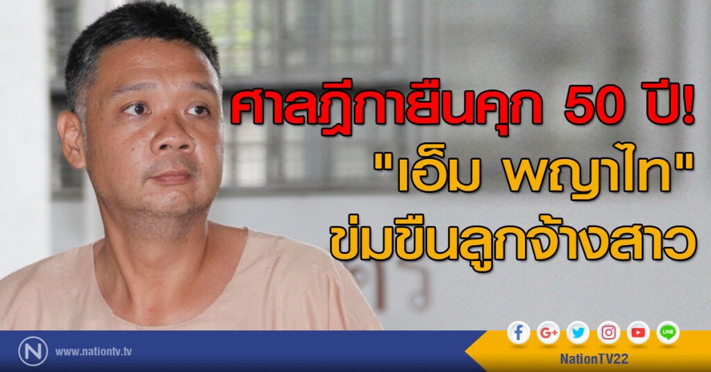 ศาลฎีกาพิพากษายืนคุก 50 ปี " เอ็ม พญาไท " ข่มขืนลูกจ้างสาว