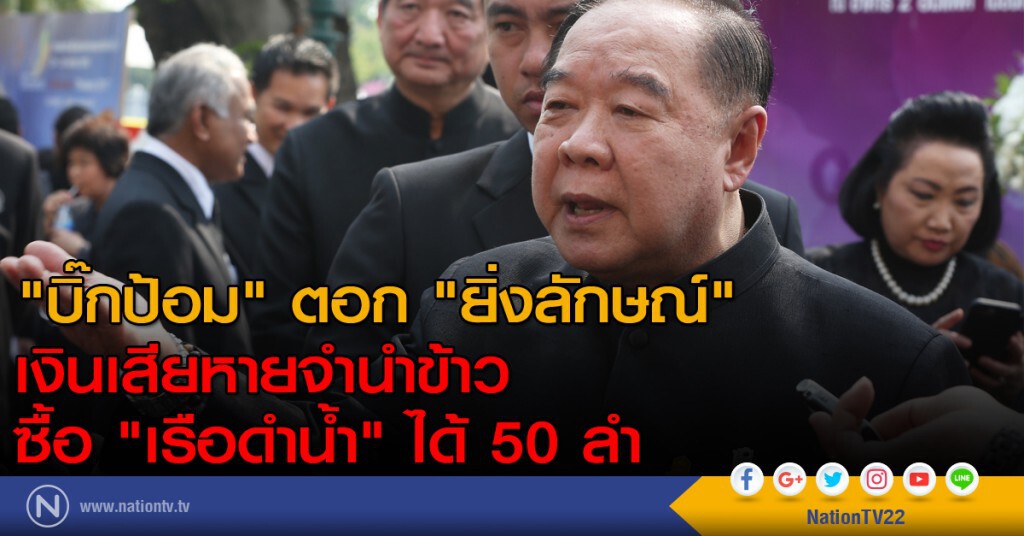 "บิ๊กป้อม" ตอก "ยิ่งลักษณ์" เงินเสียหายจำนำข้าว ซื้อ "เรือดำน้ำ" ได้ 50 ลำ