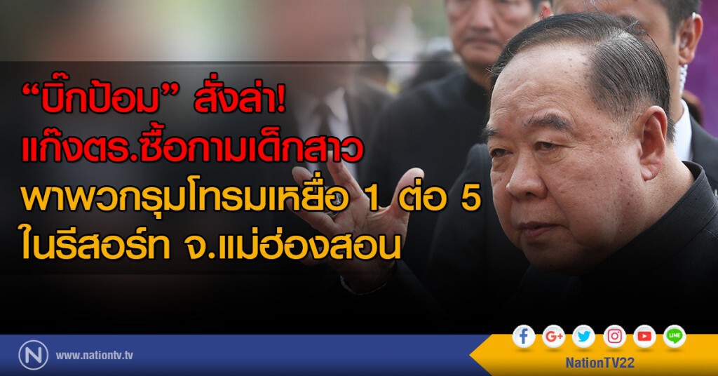 "บิ๊กป้อม" สั่งล่า!  แก๊งตร.ซื้อกามเด็กสาว พาพวกรุมโทรมเหยื่อ 1 ต่อ 5 ในรีสอร์ท จ.แม่ฮ่องสอน
