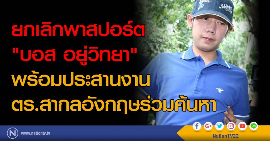 ยกเลิกพาสปอร์ต "บอส อยู่วิทยา" พร้อมประสานงานตร.สากลอังกฤษร่วมค้นหา ยกเลิกพาสปอร์ต "บอส อยู่วิทยา" พร้อมประสานงานตร.สากลอังกฤษร่วมค้นหา