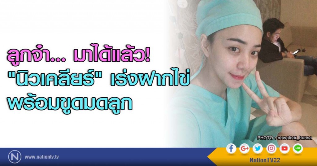 ลูกจ๋า... มาได้แล้ว! "นิวเคลียร์" เร่งฝากไข่ พร้อมขูดมดลูก ลูกจ๋า... มาได้แล้ว! "นิวเคลียร์" เร่งฝากไข่ พร้อมขูดมดลูก