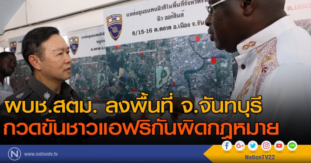 ผบช.สตม. ลงพื้นที่กวดขันชาวแอฟริกันผิดกฎหมายใน จ.จันทบุรี