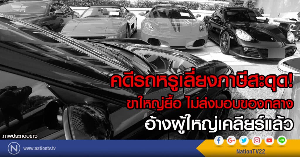 คดีรถหรูเลี่ยงภาษีสะดุด!
ขาใหญ่ยื้อ ไม่ส่งมอบของกลาง
อ้างผู้ใหญ่เคลียร์แล้ว