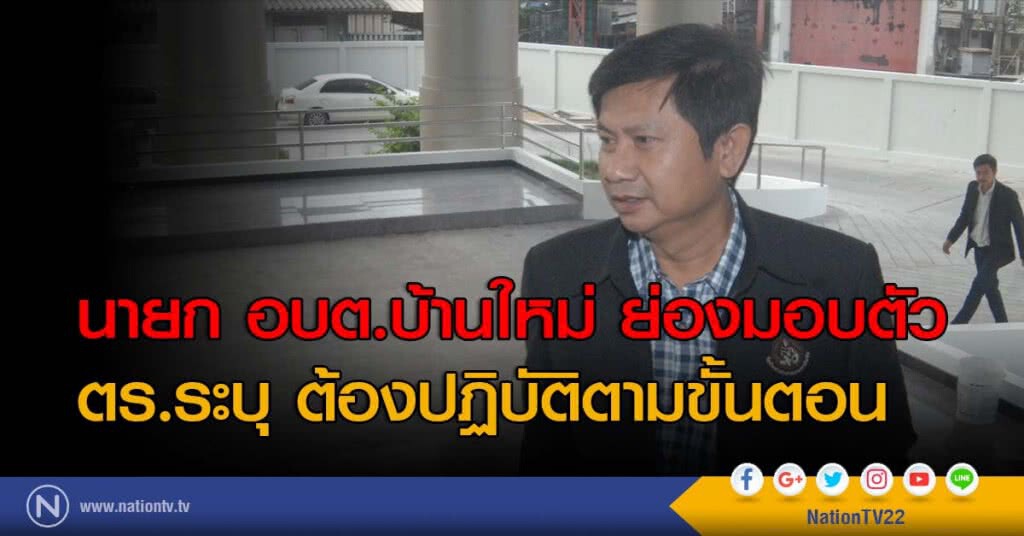 นายก อบต.บ้านใหม่ ย่องมอบตัว ตร.ระบุ ต้องปฏิบัติตามขั้นตอน นายก อบต.บ้านใหม่ ย่องมอบตัว ตร.ระบุ ต้องปฏิบัติตามขั้นตอน