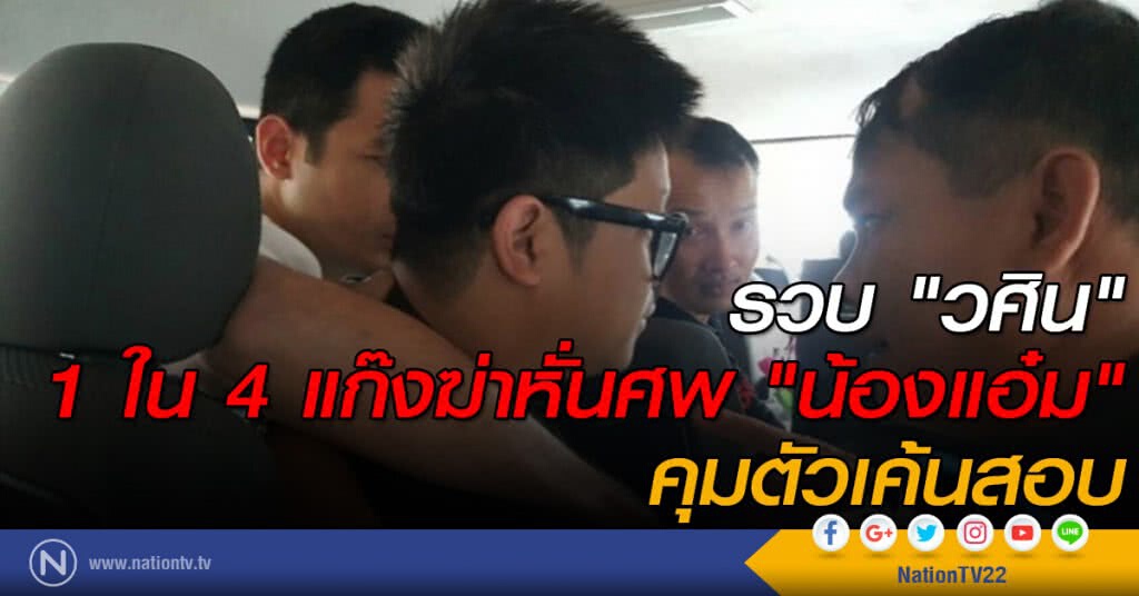 รวบ "วศิน" 1 ใน 4 แก๊งฆ่าหั่นศพ "น้องแอ๋ม" คุมตัวเค้นสอบ