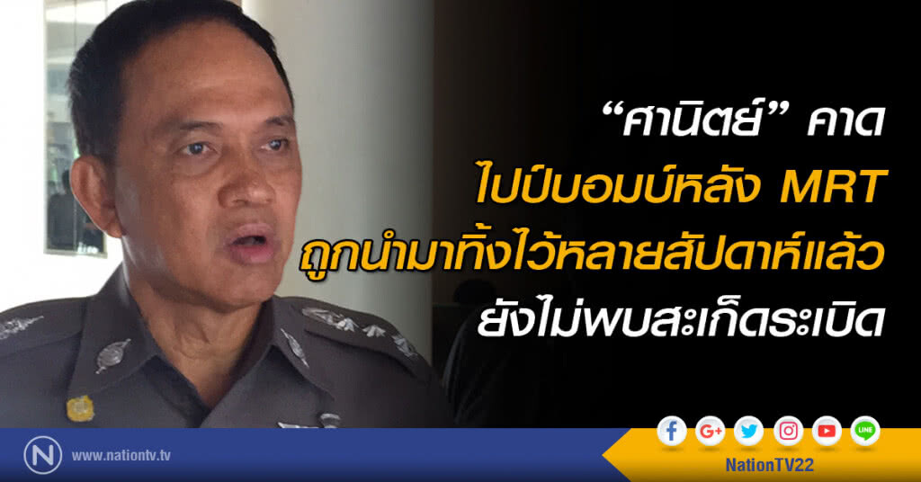 "ศานิตย์" คาดไปป์บอมบ์หลังสถานีรถไฟฟ้าใต้ดิน ถูกนำมาทิ้งไว้หลายสัปดาห์แล้ว -ยังไม่พบสะเก็ดระเบิด