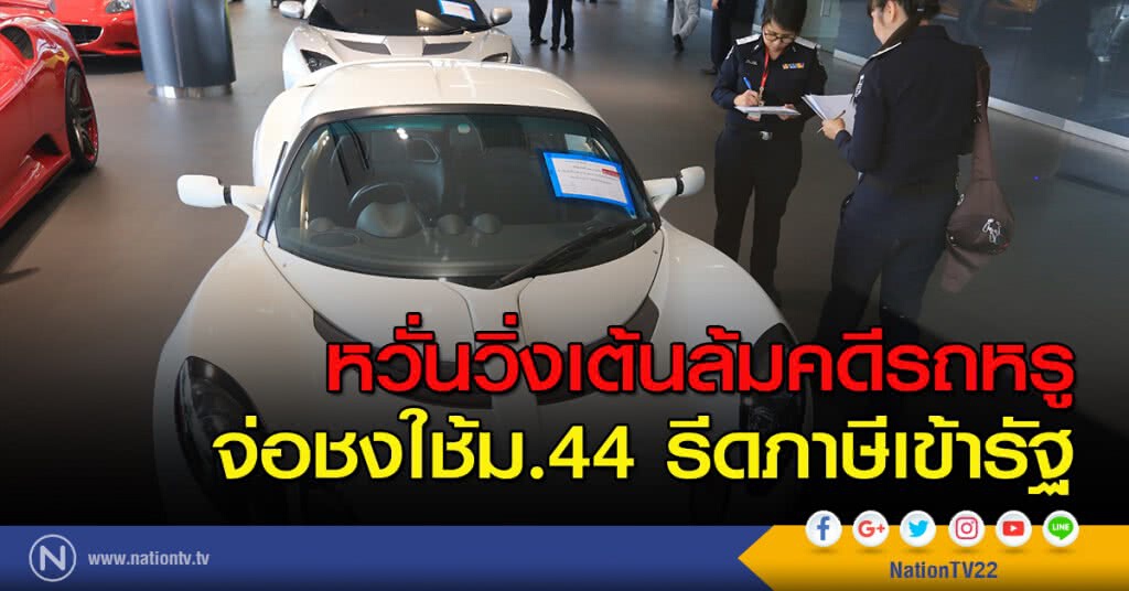 หวั่นวิ่งเต้นล้มคดีรถหรู จ่อชงใช้ม.44 รีดภาษีเข้ารัฐ หวั่นวิ่งเต้นล้มคดีรถหรู จ่อชงใช้ม.44 รีดภาษีเข้ารัฐ