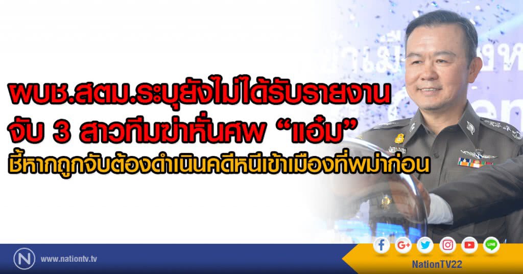ผบช.สตม.ระบุยังไม่ได้รับรายงาน
จับ 3 สาวทีมฆ่าหั่นศพ "แอ๋ม"