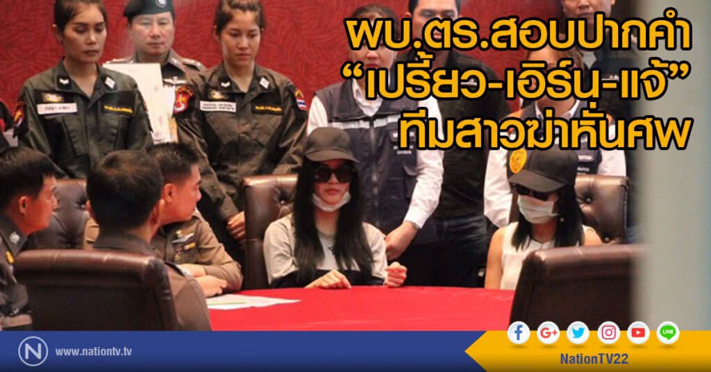 ผบ.ตร.สอบปากคำ
"เปรี้ยว-เอิร์น-แจ้"ทีมสาวฆ่าหั่นศพ
