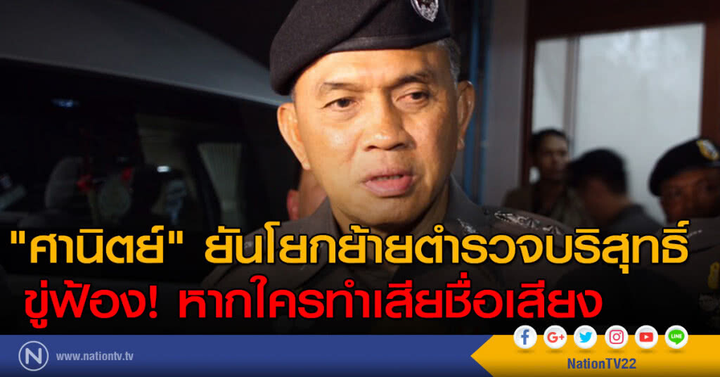 "ศานิตย์" ยันโยกย้ายตำรวจบริสุทธิ์ ขู่ฟ้องหากใครทำเสียชื่อเสียง