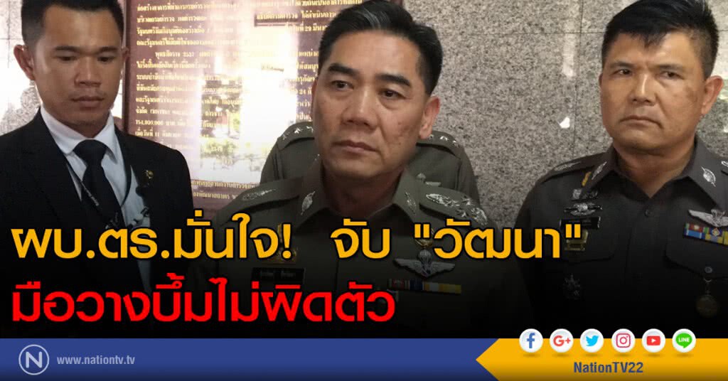 ผบ.ตร.มั่นใจจับ "วัฒนา" มือวางบึ้มไม่ผิดตัว