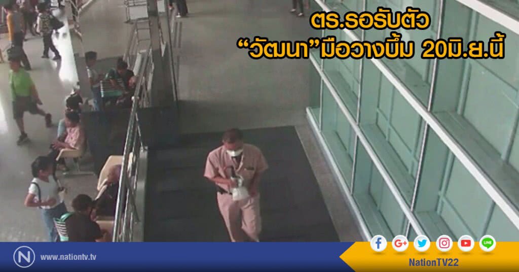 ตร.รอรับตัว "วัฒนา"มือวางบึ้ม 20มิ.ย.นี้ก่อนแจ้งข้อหา-กันสาวคนสนิทเป็นพยาน ชี้ไม่พบเอี่ยวบึ้ม