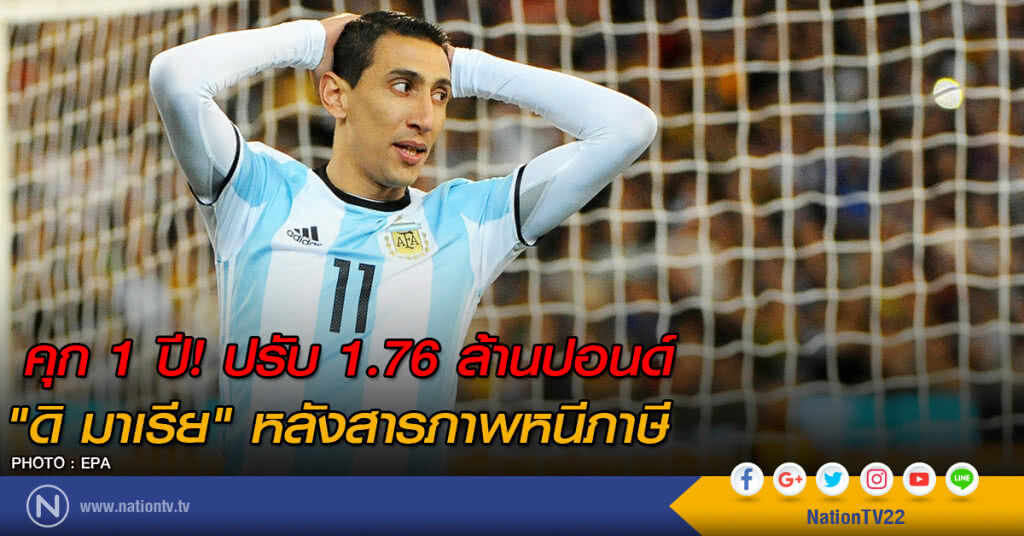 คุก 1 ปี! ปรับ 1.76 ล้านปอนด์ "ดิ มาเรีย" หลังสารภาพหนีภาษี