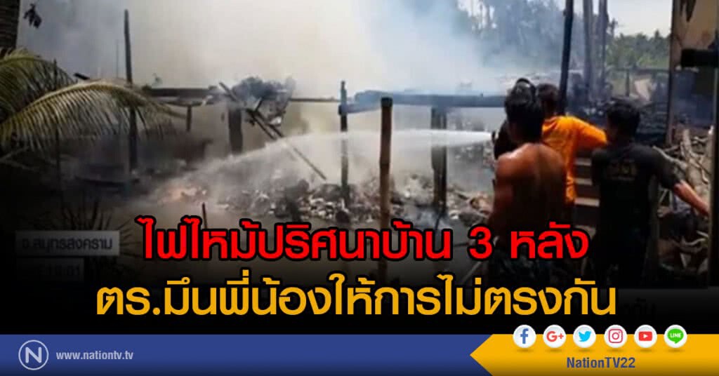 ไฟไหม้ปริศนาบ้าน 3 หลัง ตร.มึนพี่น้องให้การไม่ตรงกัน