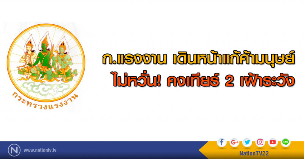 ก.แรงงาน เดินหน้าแก้ค้ามนุษย์ ไม่หวั่น! คงเทียร์ 2 เฝ้าระวัง
