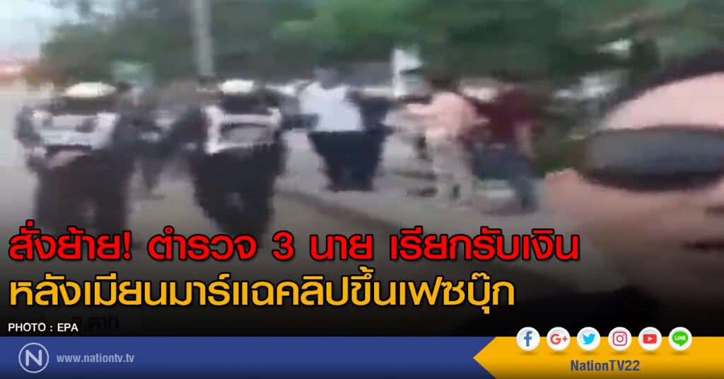 สั่งย้าย! ตำรวจ 3 นาย หลังเมียนมาร์แฉคลิปขึ้นเฟซบุ๊ก เรียกรับเงิน