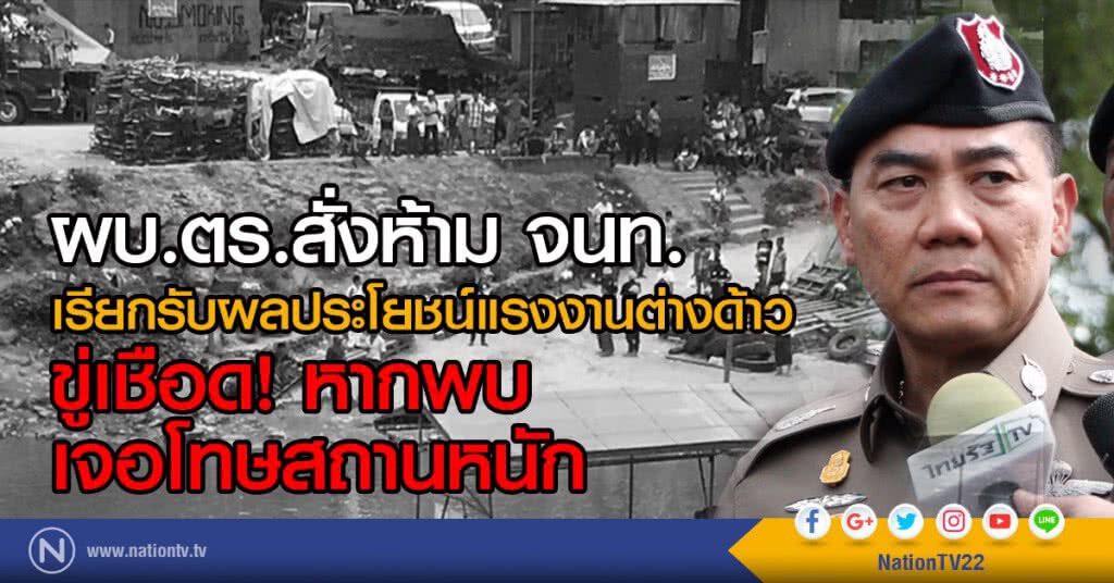 ผบ.ตร.สั่งห้าม จนท.
เรียกรับผลประโยชน์แรงงานต่างด้าว
ขู่เชือด หากพบเจอโทษสถานหนัก