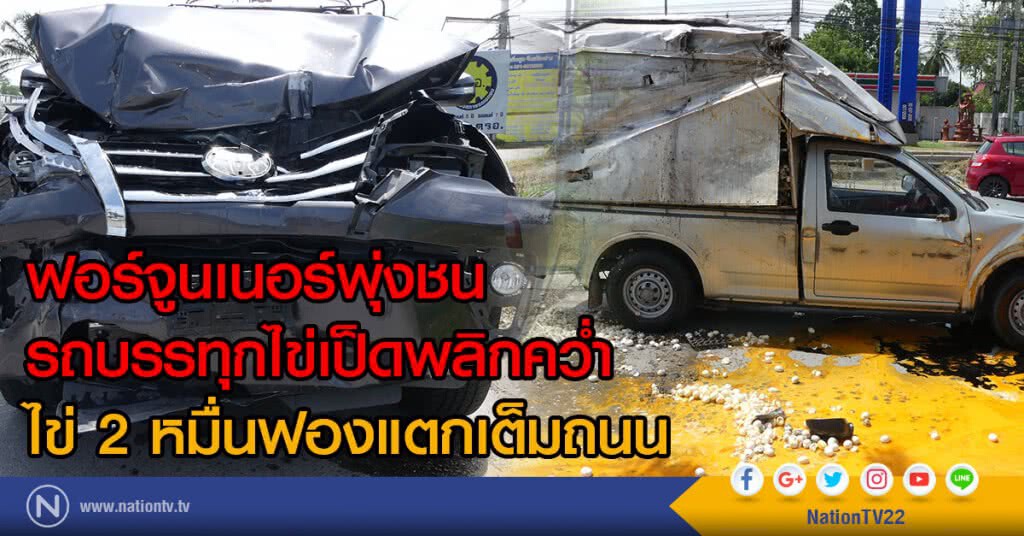 ฟอร์จูนเนอร์พุ่งชน
รถบรรทุกไข่เป็ดพลิกคว่ำ
ไข่ 2หมื่นฟองแตกเต็มถนน