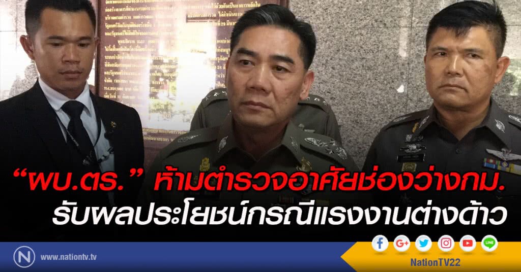 "ผบ.ตร." ห้ามตำรวจอาศัยช่องว่างกม. รับผลประโยชน์กรณีแรงงานต่างด้าว "ผบ.ตร." ห้ามตำรวจอาศัยช่องว่างกม. รับผลประโยชน์กรณีแรงงานต่างด้าว
