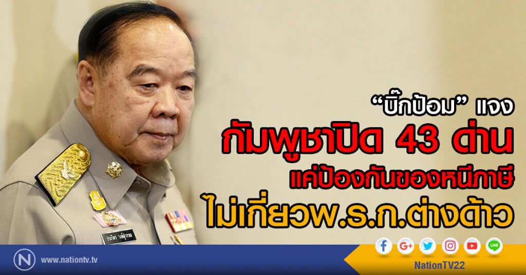 "บิ๊กป้อม" แจง กัมพูชาปิด 43 ด่าน แค่ป้องกันของหนีภาษี ไม่เกี่ยวพ.ร.ก.ต่างด้าว