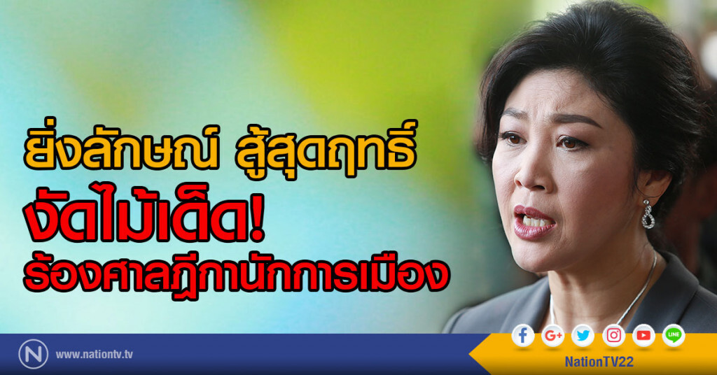 ยิ่งลักษณ์ สู้สุดฤทธิ์ งัดไม้เด็ดร้องศาลฎีกานักการเมือง ส่งศาล รธน.ตีความกฎหมายการไต่สวนพยาน