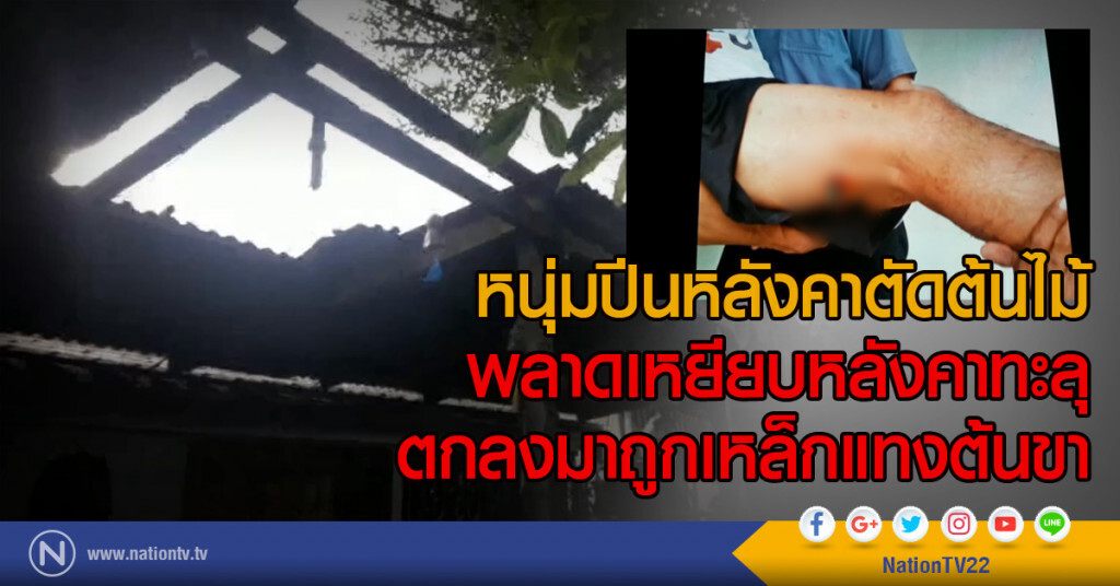 หนุ่มปีนหลังคาตัดต้นไม้
พลาดเหยียบหลังคาทะลุ
ตกลงมาถูกเหล็กแทงต้นขา