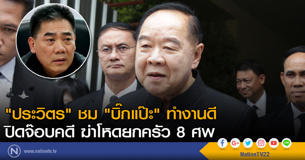 "ประวิตร" ชม "บิ๊กแป๊ะ" ทำงานดี ปิดจ๊อบคดี ฆ่าโหดยกครัว 8 ศพ