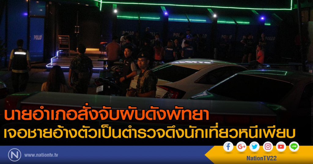 นายอำเภอสั่งจับผับดังพัทยา เจอชายอ้างตัวเป็นตำรวจดึงนักเที่ยวหนีเพียบ