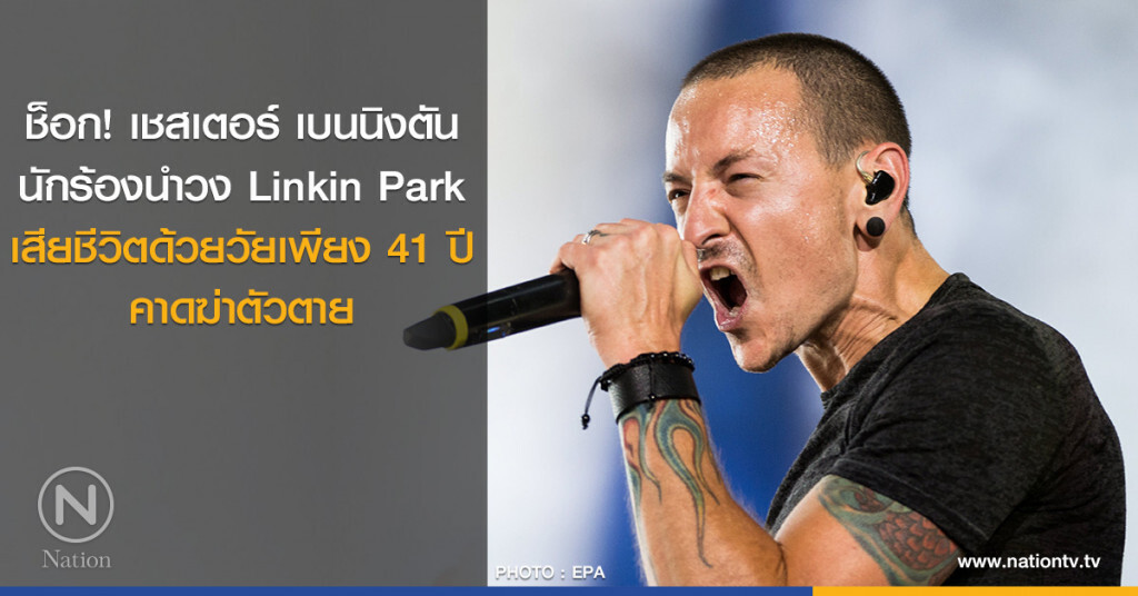 ช็อก! เชสเตอร์ เบนนิงตัน นักร้องนำวง Linkin Park เสียชีวิตด้วยวัยเพียง 41ปี คาดฆ่าตัวตาย