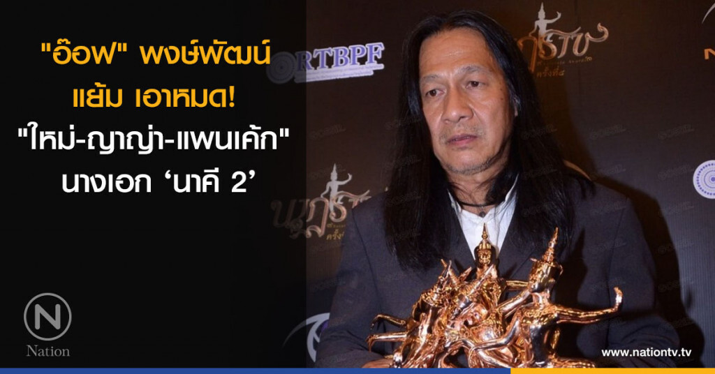 "อ๊อฟ" พงษ์พัฒน์ แย้ม เอาหมด!  "ใหม่-ญาญ่า-แพนเค้ก" นางเอก ‘นาคี 2’