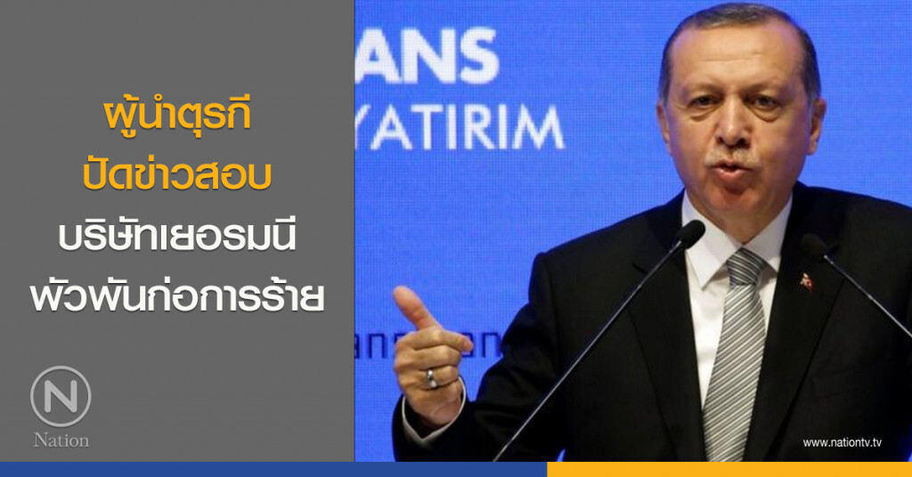 ผู้นำตุรกี ปัดข่าวสอบ บ.เยอรมนี พัวพันก่อการร้าย