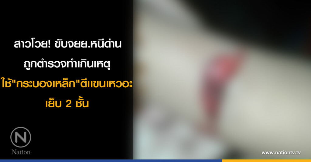 สาวโวยขับจยย.หนีด่าน ถูกตำรวจทำเกินเหตุใช้ "กระบองเหล็ก" ตีเเขนเหวอะเย็บ 2 ชั้น