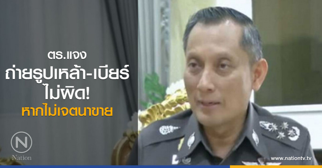 ตร.แจงถ่ายรูปเหล้า-เบียร์ไม่ผิด หากไม่เจตนาขาย
