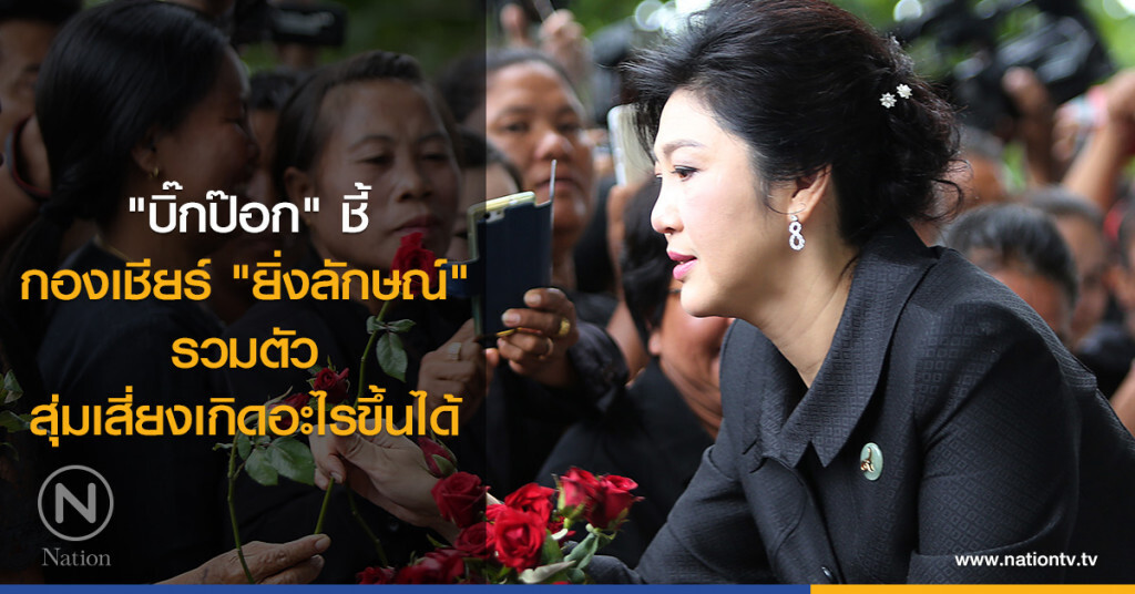 "บิ๊กป๊อก" ชี้ กองเชียร์ "ยิ่งลักษณ์" รวมตัว สุ่มเสี่ยงเกิดอะไรขึ้นได้