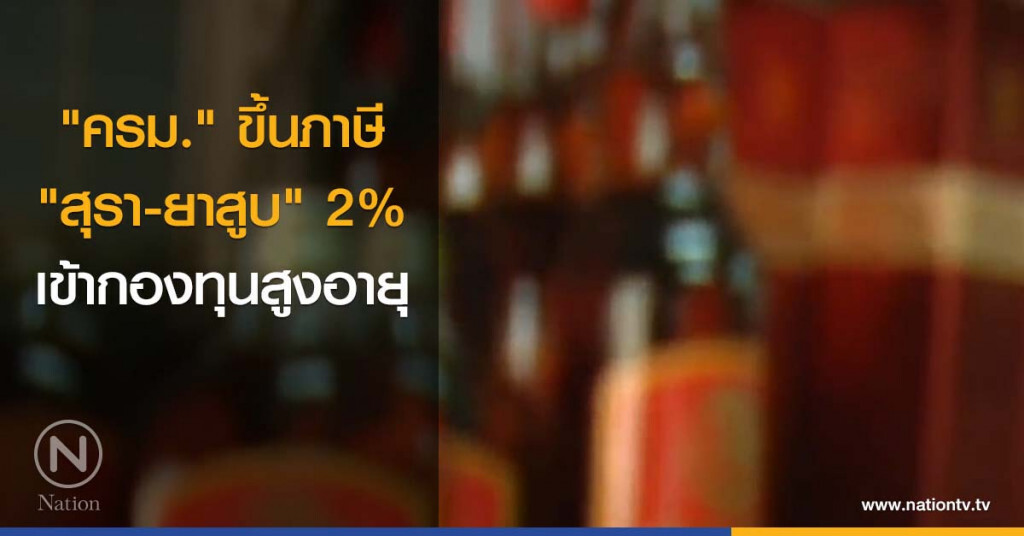"ครม." ขึ้นภาษี "สุรา - ยาสูบ" 2% เข้ากองทุนสูงอายุ