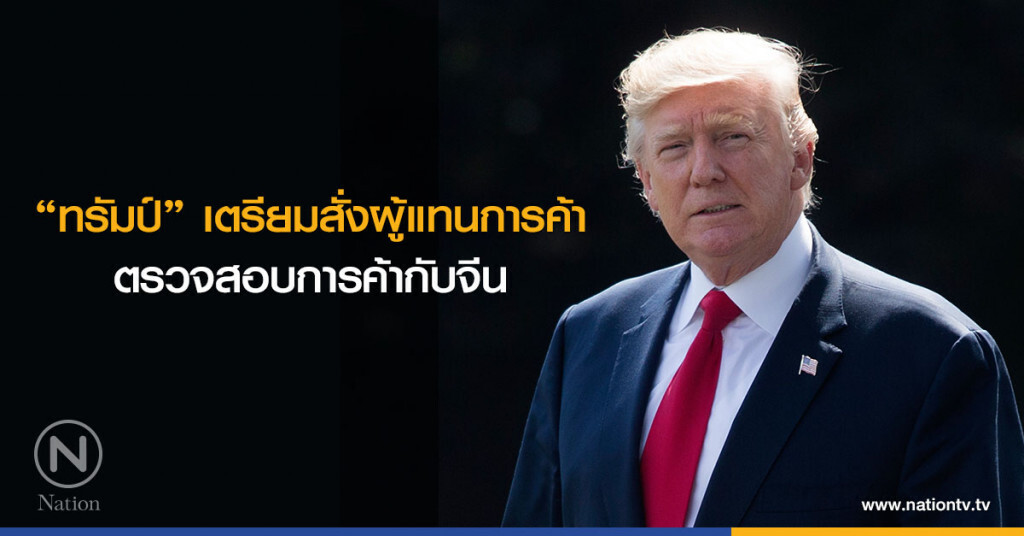 "ทรัมป์" เตรียมสั่งผู้แทนการค้าตรวจสอบการค้ากับจีน "ทรัมป์" เตรียมสั่งผู้แทนการค้าตรวจสอบการค้ากับจีน