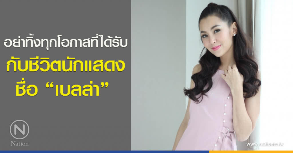 อย่าทิ้งทุกโอกาสที่ได้รับ กับชีวิตนักแสดงชื่อ "เบลล่า" อย่าทิ้งทุกโอกาสที่ได้รับ กับชีวิตนักแสดงชื่อ "เบลล่า"
