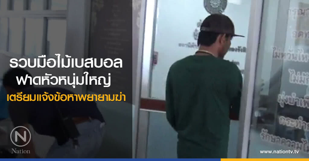 รวบมือไม้เบสบอล
ฟาดหัวหนุ่มใหญ่ 
 เตรียมแจ้งข้อหาพยายามฆ่า